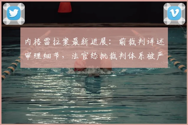 内格雷拉案最新进展：前裁判详述审理细节，法官怒批裁判体系被严重扭曲，西班牙足坛面临信任危机