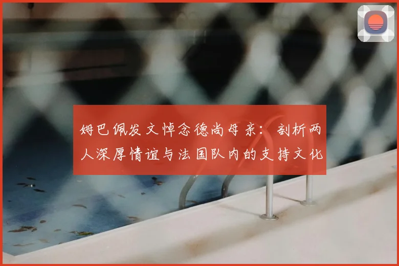 姆巴佩发文悼念德尚母亲：剖析两人深厚情谊与法国队内的支持文化（附原文译文）