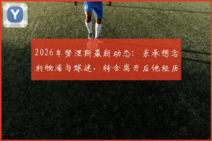 2026年努涅斯最新动态：亲承想念利物浦与球迷，转会离开后他经历了什么？