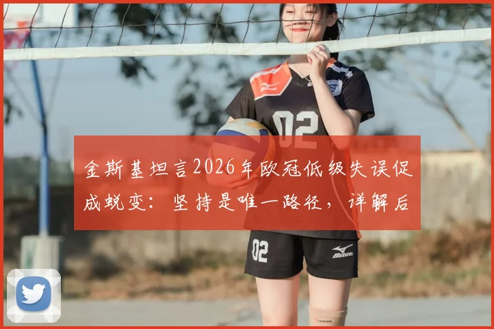 金斯基坦言2026年欧冠低级失误促成蜕变：坚持是唯一路径，详解后卫成长心路历程与实战提升方法