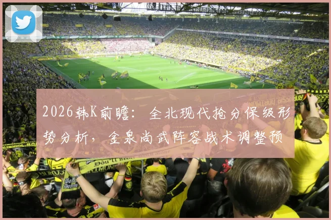 2026韩K前瞻：全北现代抢分保级形势分析，金泉尚武阵容战术调整预测