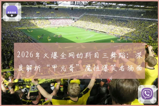 2026年火爆全网的科目三舞蹈：深度解析“甲亢哥”魔性爆笑名场面，附舞蹈视频链接