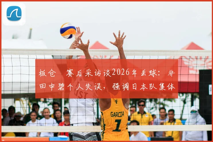 板仓滉赛后采访谈2026年丢球：非田中碧个人失误，强调日本队集体防守责任与输球原因分析