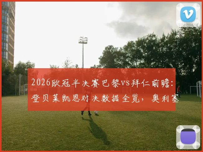 2026欧冠半决赛巴黎vs拜仁前瞻：登贝莱凯恩对决数据全览，奥利塞与KK首发战术价值深度解读