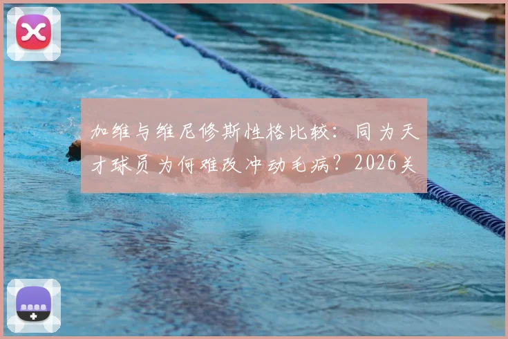 加维与维尼修斯性格比较:同为天才球员为何难改冲动毛病?2026关系解读