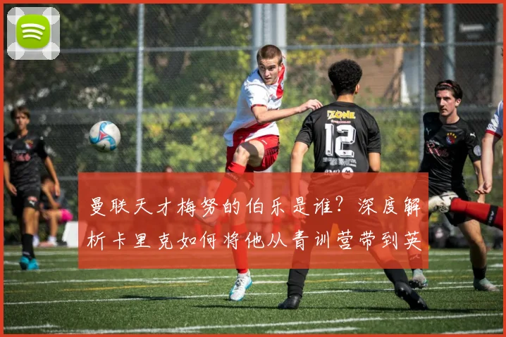曼联天才梅努的伯乐是谁?深度解析卡里克如何将他从青训营带到英格兰队