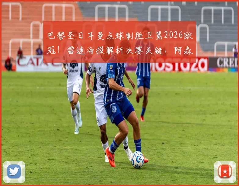 巴黎圣日耳曼点球制胜卫冕2026欧冠!雷速海报解析决赛关键,阿森纳憾失冠军全记录