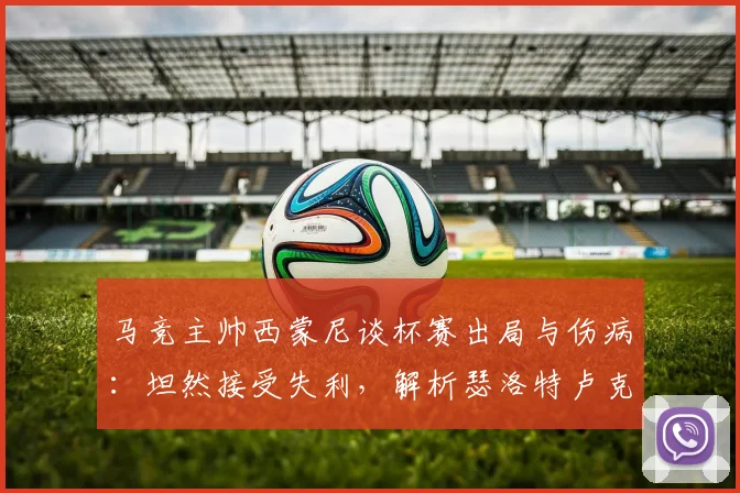 马竞主帅西蒙尼谈杯赛出局与伤病:坦然接受失利,解析瑟洛特卢克曼缺席对2026赛季的影响