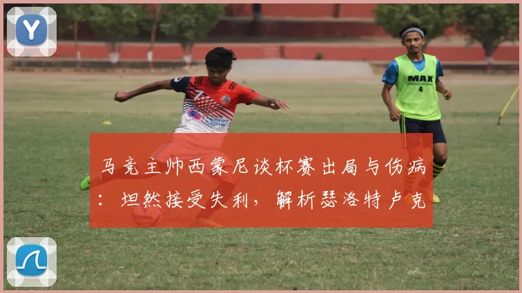 马竞主帅西蒙尼谈杯赛出局与伤病：坦然接受失利，解析瑟洛特卢克曼缺席对2026赛季的影响
