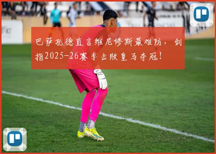 巴萨孔德直言维尼修斯最难防，剑指2025-26赛季击败皇马夺冠！