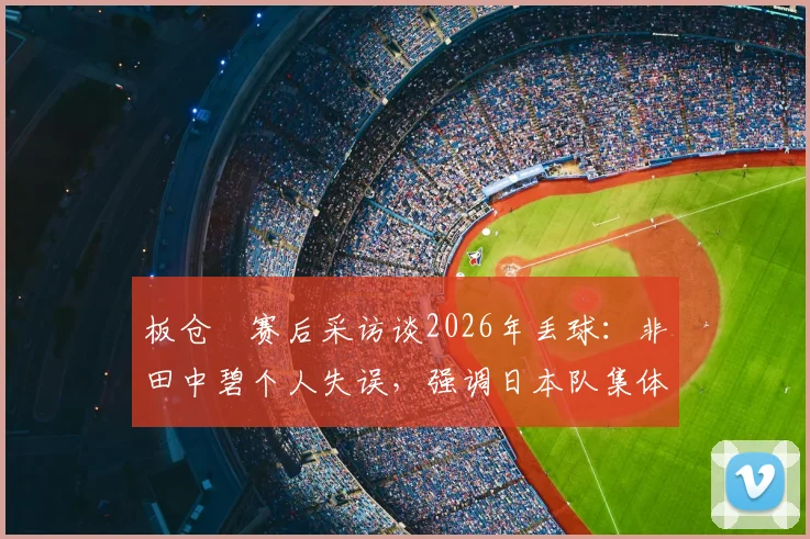 板仓滉赛后采访谈2026年丢球:非田中碧个人失误,强调日本队集体防守责任与输球原因分析