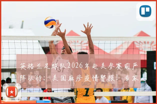 英格兰足球队2026年赴美参赛前严阵以待：美国麻疹疫情警报！专家解读运动员感染风险与完整防疫指南