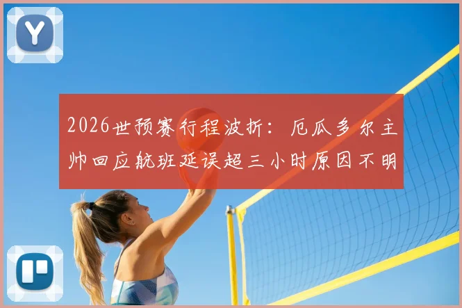 2026世预赛行程波折：厄瓜多尔主帅回应航班延误超三小时原因不明，南美球队客场交通困境引关注