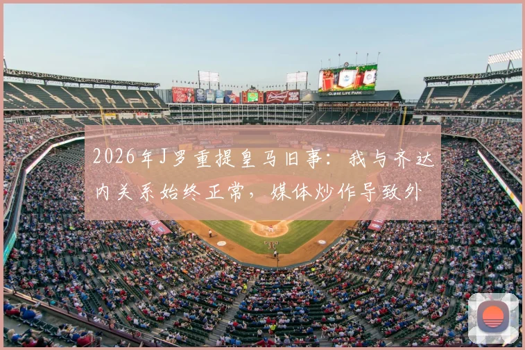 2026年J罗重提皇马旧事：我与齐达内关系始终正常，媒体炒作导致外界误解持续多年