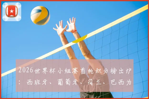 2026世界杯小组赛首轮积分榜出炉：西班牙、葡萄牙、荷兰、巴西为何暂列小组第三？出线形势深度分析