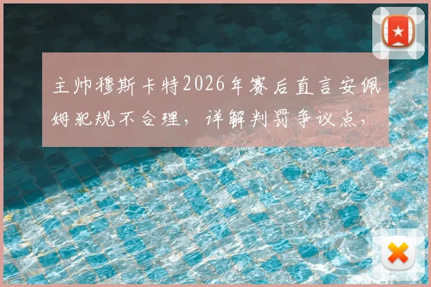 主帅穆斯卡特2026年赛后直言安佩姆犯规不合理，详解判罚争议点，并透露王燊超伤情仍待评估