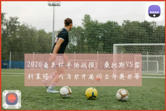 2026南美杯半场战报：桑托斯VS雷科莱塔，内马尔开局闪击与奥尔蒂兹点球扳平关键细节全解析