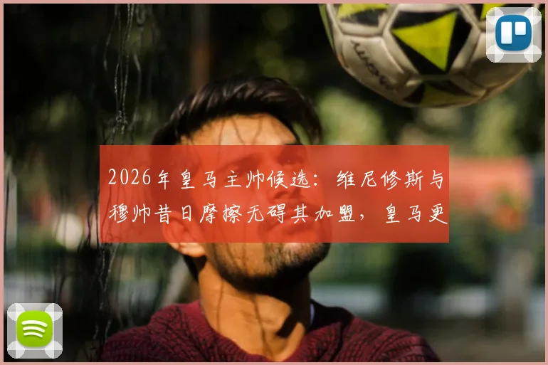 2026年皇马主帅候选：维尼修斯与穆帅昔日摩擦无碍其加盟，皇马更衣室态度分析