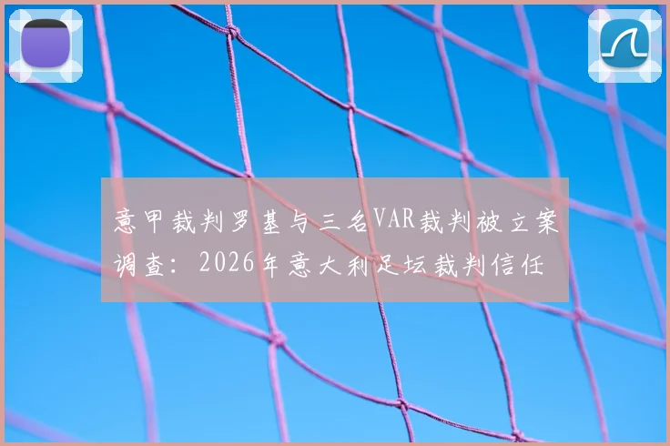 意甲裁判罗基与三名VAR裁判被立案调查：2026年意大利足坛裁判信任危机全解析