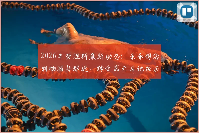 2026年努涅斯最新动态：亲承想念利物浦与球迷，转会离开后他经历了什么？
