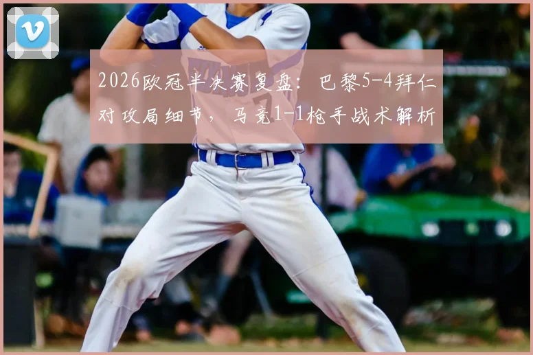 2026欧冠半决赛复盘:巴黎5-4拜仁对攻局细节,马竞1-1枪手战术解析,决赛对阵前瞻
