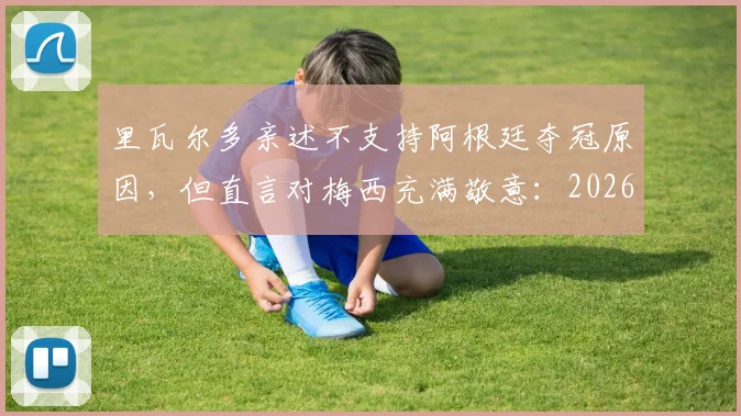 里瓦尔多亲述不支持阿根廷夺冠原因，但直言对梅西充满敬意：2026世界杯的终极矛盾与伟大