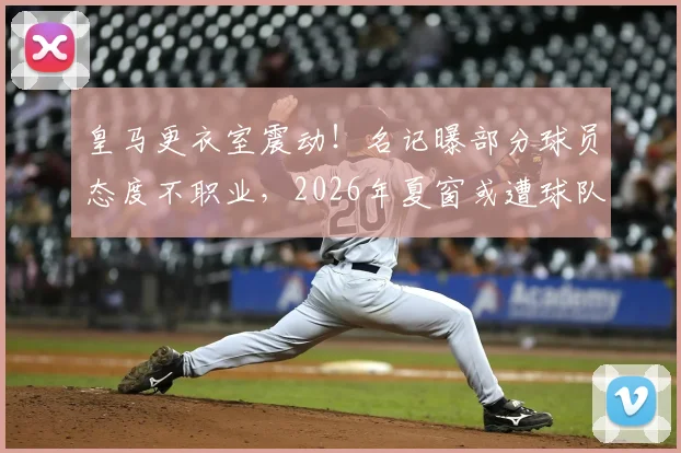 皇马更衣室震动！名记曝部分球员态度不职业，2026年夏窗或遭球队清洗，谁是离队热门？