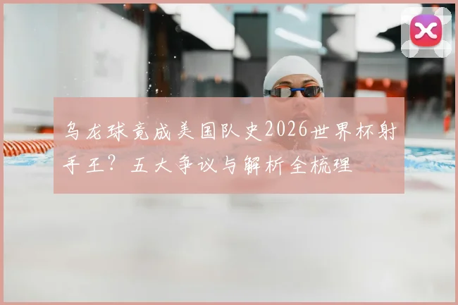 乌龙球竟成美国队史2026世界杯射手王?五大争议与解析全梳理