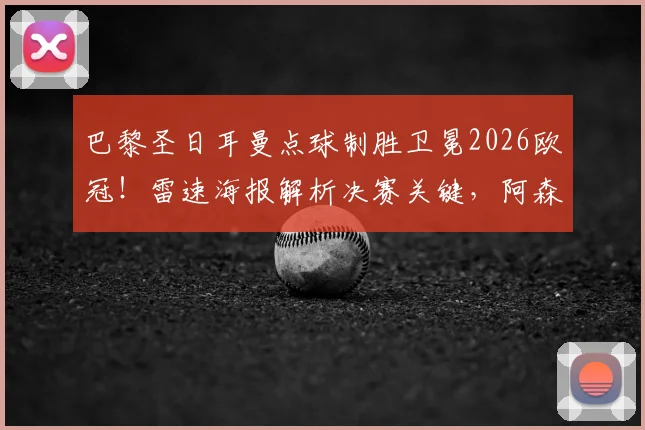 巴黎圣日耳曼点球制胜卫冕2026欧冠！雷速海报解析决赛关键，阿森纳憾失冠军全记录
