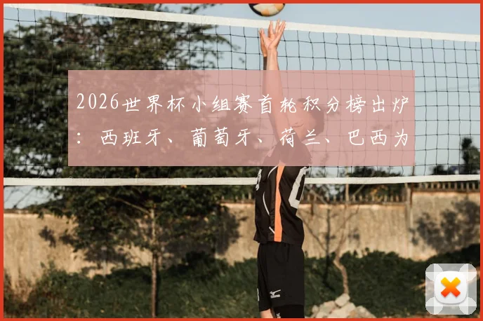 2026世界杯小组赛首轮积分榜出炉：西班牙、葡萄牙、荷兰、巴西为何暂列小组第三？出线形势深度分析