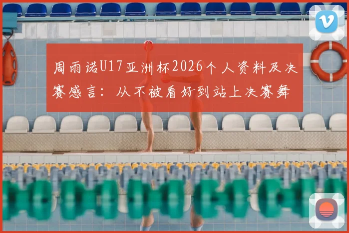 周雨诺U17亚洲杯2026个人资料及决赛感言：从不被看好到站上决赛舞台的心路历程回顾