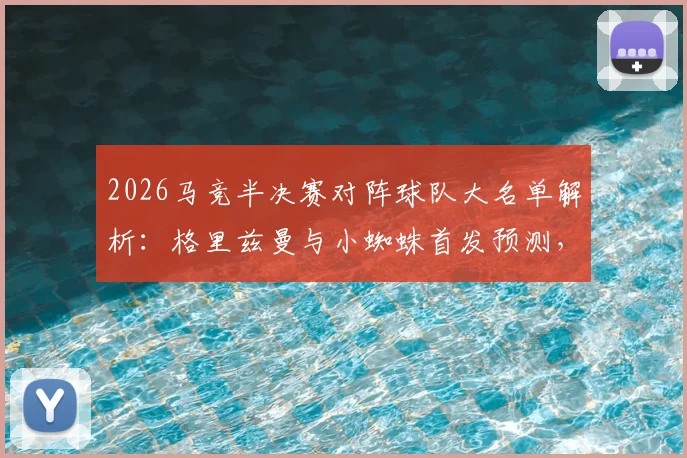 2026马竞半决赛对阵球队大名单解析：格里兹曼与小蜘蛛首发预测，巴里奥斯缺阵影响阵容深度如何