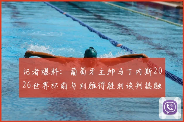 记者爆料:葡萄牙主帅马丁内斯2026世界杯前与利雅得胜利谈判接触内幕与签约背后细节