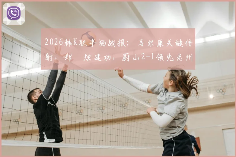 2026韩K联半场战报：马尔康关键传射，郑昇炫建功，蔚山2-1领先光州，附半场战术分析与球员数据解读