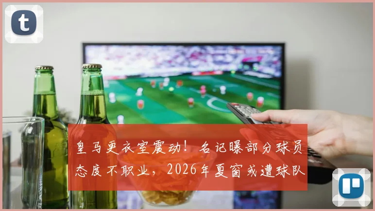 皇马更衣室震动!名记曝部分球员态度不职业,2026年夏窗或遭球队清洗,谁是离队热门?