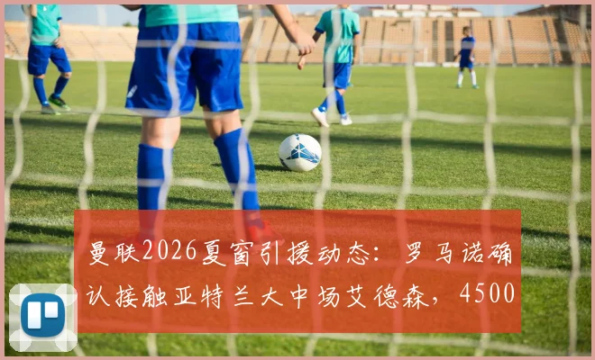 曼联2026夏窗引援动态：罗马诺确认接触亚特兰大中场艾德森，4500万欧要价成谈判焦点