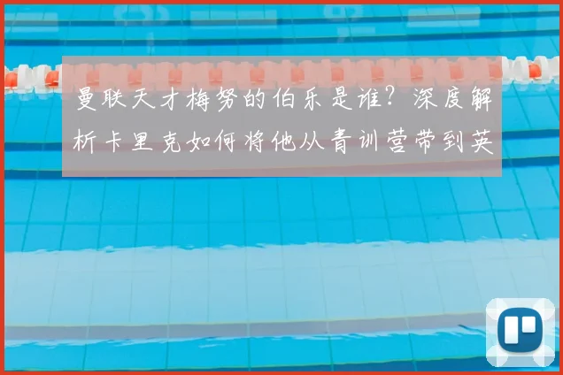 曼联天才梅努的伯乐是谁？深度解析卡里克如何将他从青训营带到英格兰队