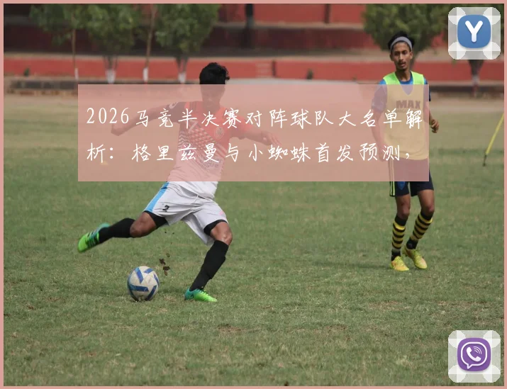 2026马竞半决赛对阵球队大名单解析:格里兹曼与小蜘蛛首发预测,巴里奥斯缺阵影响阵容深度如何