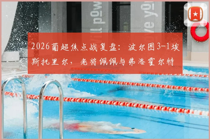 2026葡超焦点战复盘:波尔图3-1埃斯托里尔,老将佩佩与弗洛霍尔特联手建功,积分榜最新形势解读