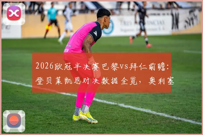 2026欧冠半决赛巴黎vs拜仁前瞻：登贝莱凯恩对决数据全览，奥利塞与KK首发战术价值深度解读