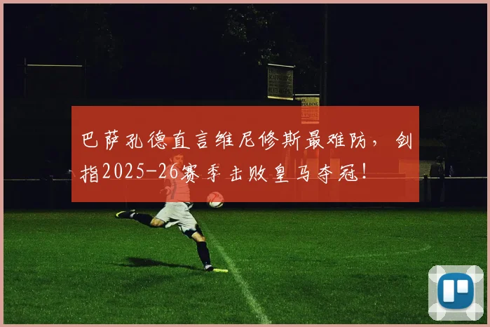巴萨孔德直言维尼修斯最难防,剑指2025-26赛季击败皇马夺冠!
