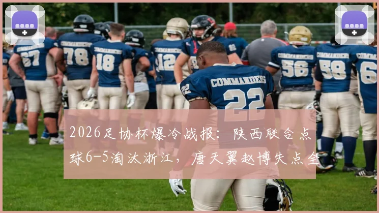 2026足协杯爆冷战报：陕西联合点球6-5淘汰浙江，唐天翼赵博失点全过程解析