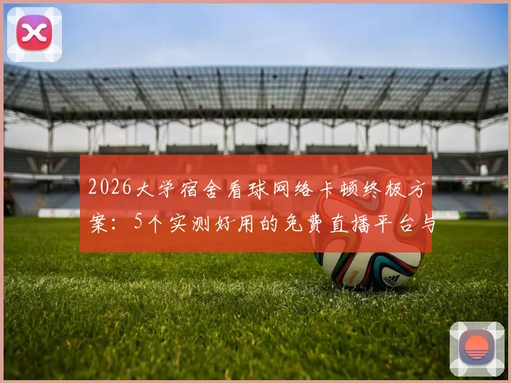 2026大学宿舍看球网络卡顿终极方案：5个实测好用的免费直播平台与3招破解校园网限速秘籍