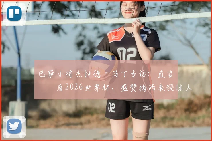 巴萨小将杰拉德·马丁专访:直言会看2026世界杯,盛赞梅西表现惊人,也坦诚对莱万离队感到难过