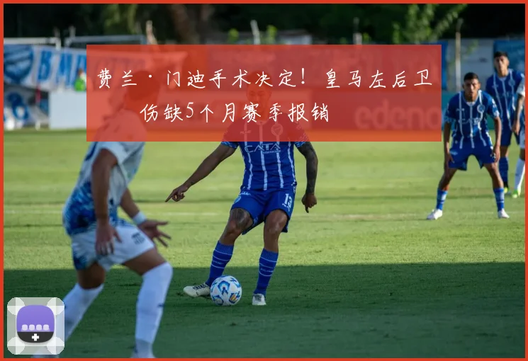 费兰·门迪手术决定!皇马左后卫恐伤缺5个月赛季报销