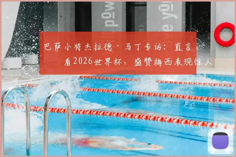 巴萨小将杰拉德·马丁专访：直言会看2026世界杯，盛赞梅西表现惊人，也坦诚对莱万离队感到难过