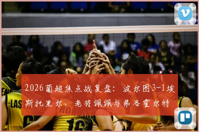2026葡超焦点战复盘：波尔图3-1埃斯托里尔，老将佩佩与弗洛霍尔特联手建功，积分榜最新形势解读