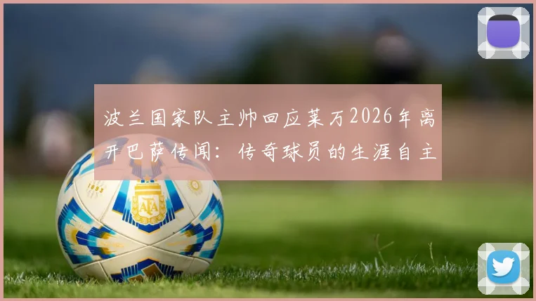 波兰国家队主帅回应莱万2026年离开巴萨传闻：传奇球员的生涯自主权与未来去向分析