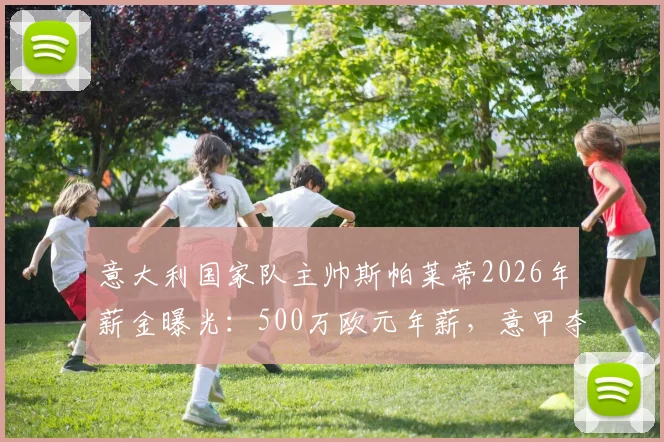意大利国家队主帅斯帕莱蒂2026年薪金曝光:500万欧元年薪,意甲夺冠另奖100万欧元,续约详情解读
