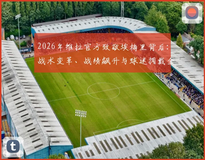 2026年维拉官方致敬埃梅里背后：战术变革、战绩飙升与球迷拥戴全解析